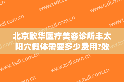 北京欧华医疗美容诊所丰太阳穴假体需要多少费用?效果怎么样?(北京欧华医疗美容医院)