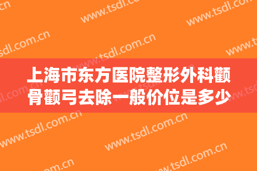 上海市东方医院整形外科颧骨颧弓去除一般价位是多少?有哪些优势?(颧骨颧弓整形前后对比)