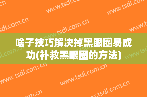 啥子技巧解决掉黑眼圈易成功(补救黑眼圈的方法)
