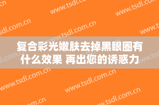 复合彩光嫩肤去掉黑眼圈有什么效果 再出您的诱惑力