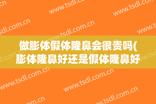 做膨体假体隆鼻会很贵吗(膨体隆鼻好还是假体隆鼻好)