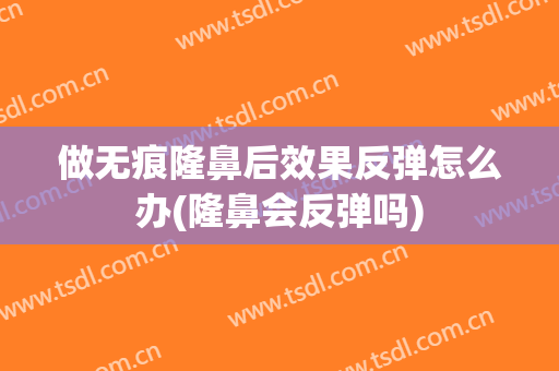 做无痕隆鼻后效果反弹怎么办(隆鼻会反弹吗)