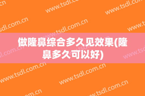做隆鼻综合多久见效果(隆鼻多久可以好)
