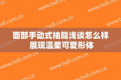 面部手动式抽脂浅谈怎么样 展现温柔可爱形体
