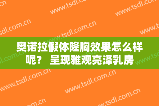 奥诺拉假体隆胸效果怎么样呢？ 呈现雅观亮泽乳房