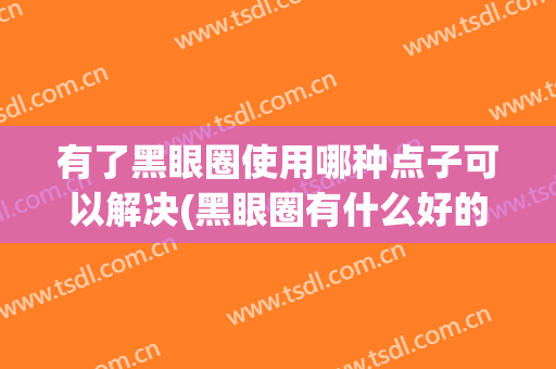 有了黑眼圈使用哪种点子可以解决(黑眼圈有什么好的方法)