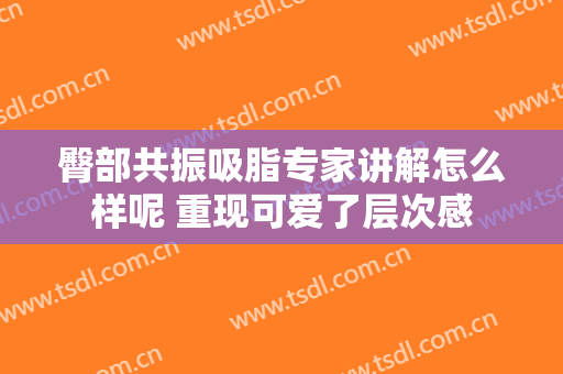 臀部共振吸脂专家讲解怎么样呢 重现可爱了层次感
