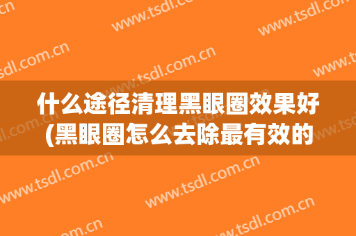 什么途径清理黑眼圈效果好(黑眼圈怎么去除最有效的方法有哪些)
