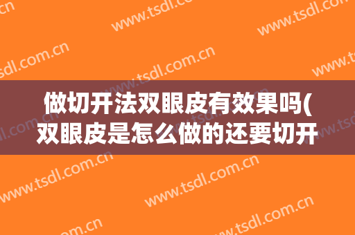 做切开法双眼皮有效果吗(双眼皮是怎么做的还要切开吗)