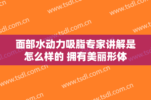 面部水动力吸脂专家讲解是怎么样的 拥有美丽形体