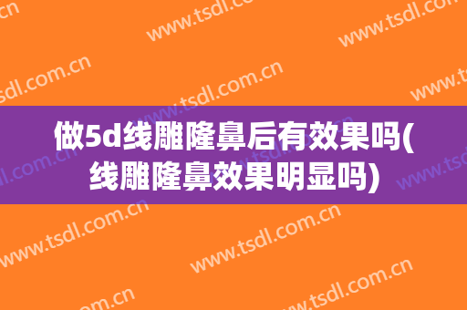 做5d线雕隆鼻后有效果吗(线雕隆鼻效果明显吗)