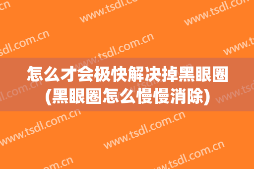 怎么才会极快解决掉黑眼圈(黑眼圈怎么慢慢消除)