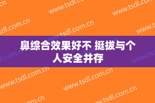 鼻综合效果好不 挺拔与个人安全并存