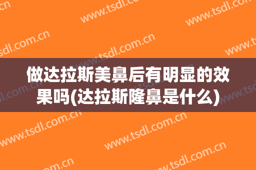 做达拉斯美鼻后有明显的效果吗(达拉斯隆鼻是什么)