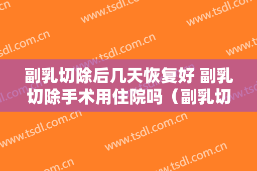 副乳切除后几天恢复好 副乳切除手术用住院吗（副乳切除住院多久）