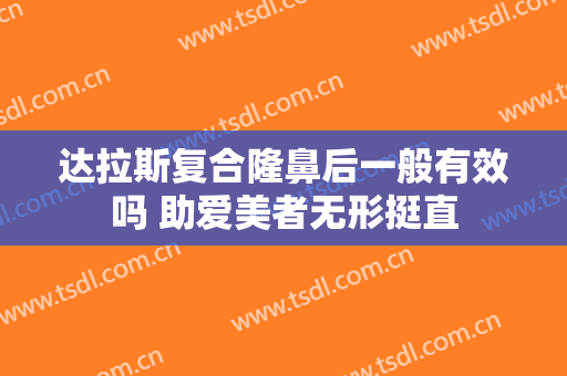 达拉斯复合隆鼻后一般有效吗 助爱美者无形挺直