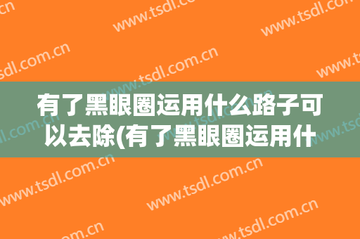 有了黑眼圈运用什么路子可以去除(有了黑眼圈运用什么路子可以去除掉)