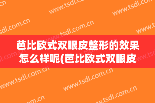 芭比欧式双眼皮整形的效果怎么样呢(芭比欧式双眼皮整形的效果怎么样呢贴吧)