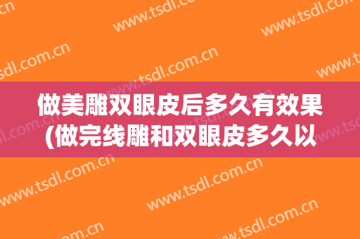 做美雕双眼皮后多久有效果(做完线雕和双眼皮多久以后能出效果啊)