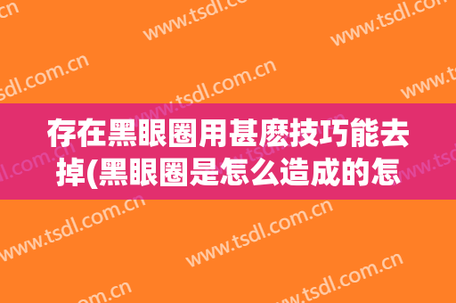 存在黑眼圈用甚麽技巧能去掉(黑眼圈是怎么造成的怎么样能去掉)