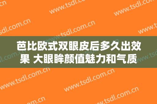 芭比欧式双眼皮后多久出效果 大眼眸颜值魅力和气质提升等级