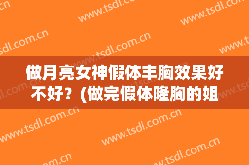 做月亮女神假体丰胸效果好不好？(做完假体隆胸的姐妹进来聊聊)
