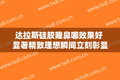 达拉斯硅胶隆鼻哪效果好 显著精致理想瞬间立刻彰显