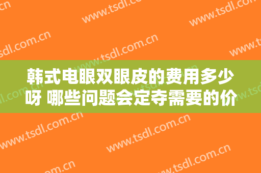 韩式电眼双眼皮的费用多少呀 哪些问题会定夺需要的价钱