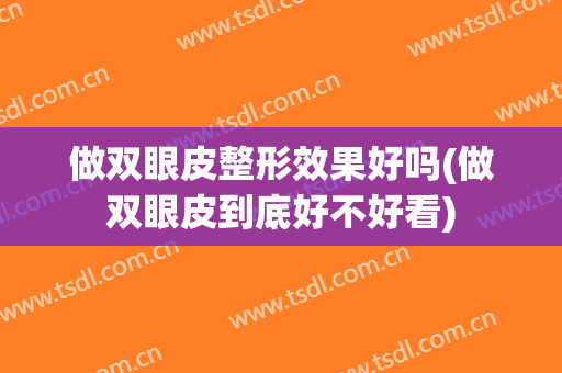 做双眼皮整形效果好吗(做双眼皮到底好不好看)
