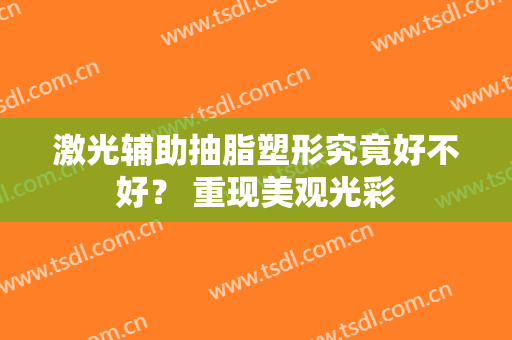 激光辅助抽脂塑形究竟好不好？ 重现美观光彩
