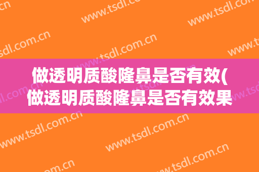 做透明质酸隆鼻是否有效(做透明质酸隆鼻是否有效果)