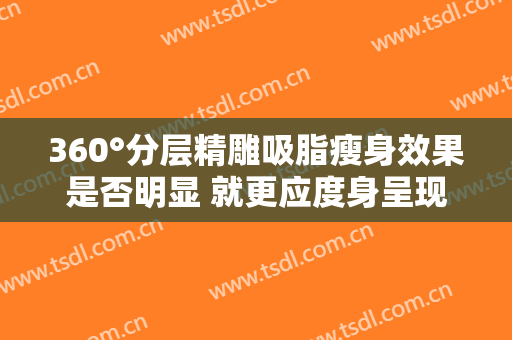 360°分层精雕吸脂瘦身效果是否明显 就更应度身呈现