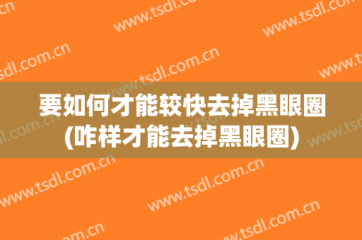 要如何才能较快去掉黑眼圈(咋样才能去掉黑眼圈)