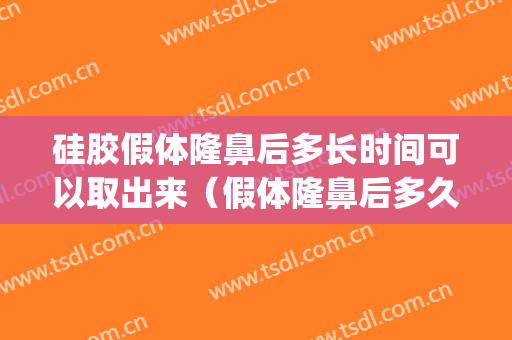 硅胶假体隆鼻后多长时间可以取出来（假体隆鼻后多久可以取出来）(假体隆鼻多久可以取出来?)