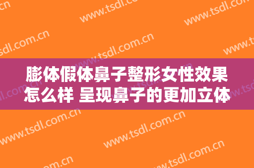 膨体假体鼻子整形女性效果怎么样 呈现鼻子的更加立体