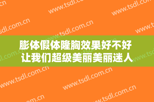 膨体假体隆胸效果好不好 让我们超级美丽美丽迷人