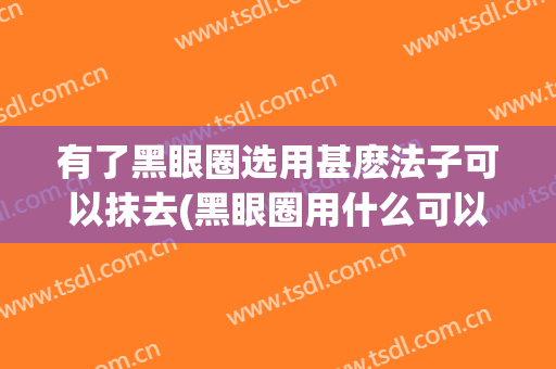 有了黑眼圈选用甚麽法子可以抹去(黑眼圈用什么可以去掉)
