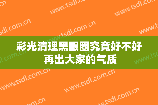 彩光清理黑眼圈究竟好不好 再出大家的气质