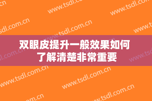 双眼皮提升一般效果如何 了解清楚非常重要