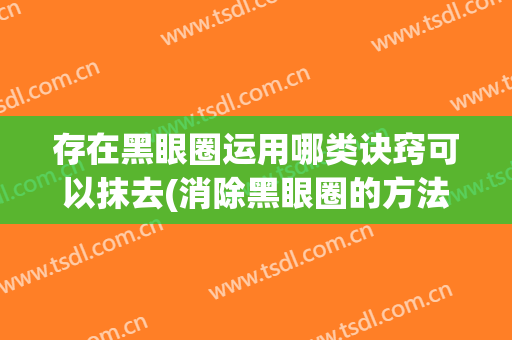 存在黑眼圈运用哪类诀窍可以抹去(消除黑眼圈的方法有哪些)