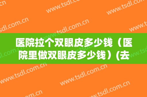 医院拉个双眼皮多少钱（医院里做双眼皮多少钱）(去医院做双眼皮要多少钱)