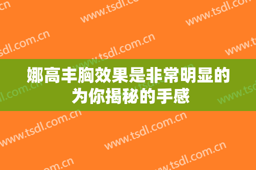 娜高丰胸效果是非常明显的 为你揭秘的手感