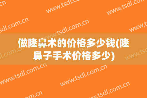做隆鼻术的价格多少钱(隆鼻子手术价格多少)