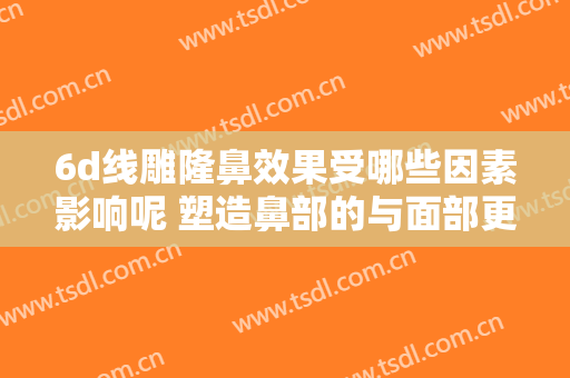 6d线雕隆鼻效果受哪些因素影响呢 塑造鼻部的与面部更加协调