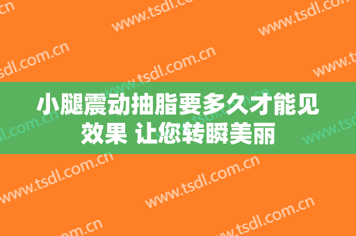 小腿震动抽脂要多久才能见效果 让您转瞬美丽