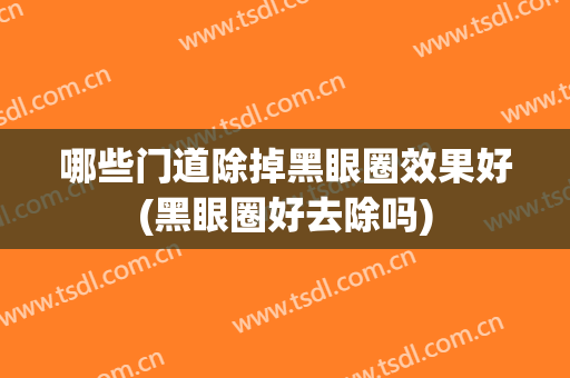 哪些门道除掉黑眼圈效果好(黑眼圈好去除吗)