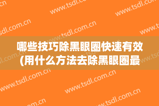 哪些技巧除黑眼圈快速有效(用什么方法去除黑眼圈最直接有效)