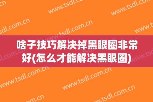 啥子技巧解决掉黑眼圈非常好(怎么才能解决黑眼圈)