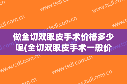 做全切双眼皮手术价格多少呢(全切双眼皮手术一般价格多少)