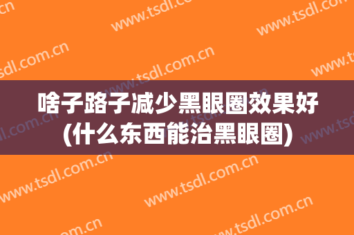 啥子路子减少黑眼圈效果好(什么东西能治黑眼圈)